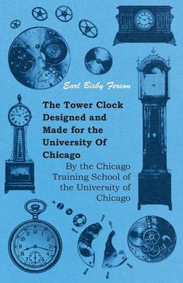 Book cover for The Tower Clock Designed And Made For The University Of Chicago - By The Chicago Training School Of The University Of Chicago