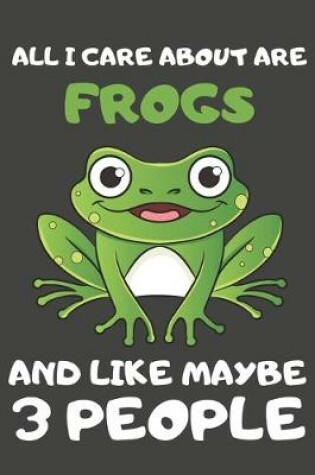 Cover of All I Care About Are Frogs And Like Maybe 3 People