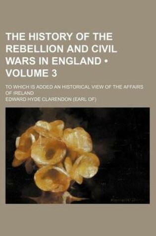 Cover of The History of the Rebellion and Civil Wars in England (Volume 3); To Which Is Added an Historical View of the Affairs of Ireland