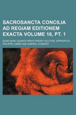 Cover of Sacrosancta Concilia Ad Regiam Editionem Exacta Volume 16, PT. 1; Quae Nunc Quarta Parte Prodit Auctior. Apparatus