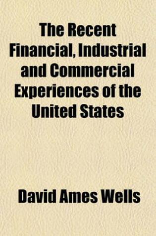 Cover of The Recent Financial, Industrial and Commercial Experiences of the United States; A Curious Chapter in Politico-Economic History