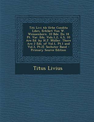 Book cover for Titi Livi AB Urbe Condita Libri, Erklart Von W. Weissenborn. 10 Bde. [In 18 PT. Var. Eds. Vols.1,2, 4,5, 10 Are Ed. by H.J. Muller. There Are 2 Eds. of Vol.1, PT.1 and Vol.3, PT.2]. Sechster Band