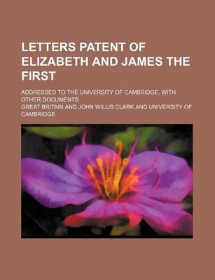 Book cover for Letters Patent of Elizabeth and James the First; Addressed to the University of Cambridge, with Other Documents