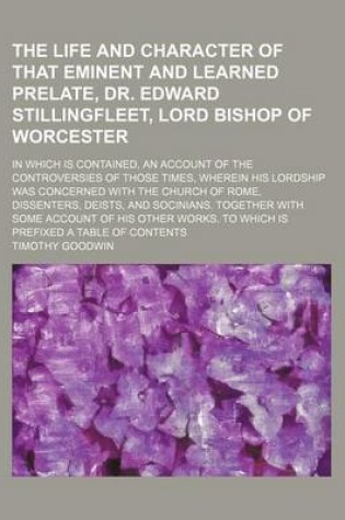 Cover of The Life and Character of That Eminent and Learned Prelate, Dr. Edward Stillingfleet, Lord Bishop of Worcester; In Which Is Contained, an Account of the Controversies of Those Times, Wherein His Lordship Was Concerned with the Church of