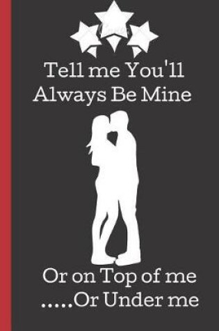 Cover of Tell Me You'll Always Be Mine or on Top of me ....Or Under Me