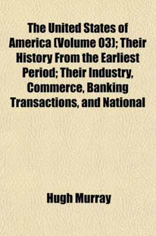 Cover of The United States of America (Volume 03); Their History from the Earliest Period; Their Industry, Commerce, Banking Transactions, and National