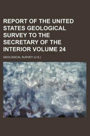 Cover of Report of the United States Geological Survey to the Secretary of the Interior Volume 24