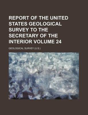 Book cover for Report of the United States Geological Survey to the Secretary of the Interior Volume 24