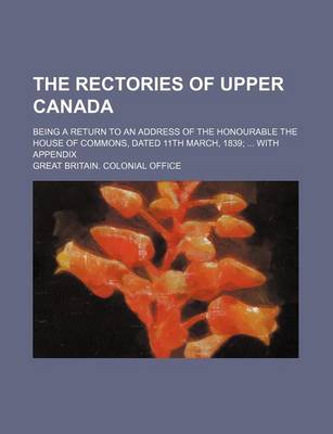 Book cover for The Rectories of Upper Canada; Being a Return to an Address of the Honourable the House of Commons, Dated 11th March, 1839 with Appendix