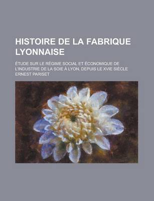 Book cover for Histoire de La Fabrique Lyonnaise; Etude Sur Le Regime Social Et Economique de L'Industrie de La Soie a Lyon, Depuis Le Xvie Siecle