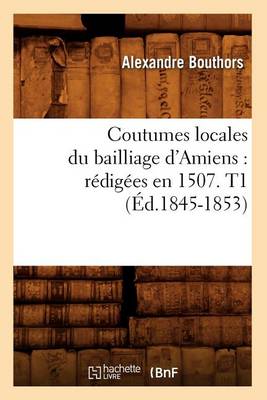 Cover of Coutumes Locales Du Bailliage d'Amiens: Redigees En 1507. T1 (Ed.1845-1853)