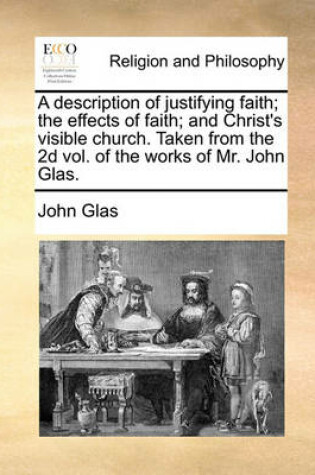 Cover of A description of justifying faith; the effects of faith; and Christ's visible church. Taken from the 2d vol. of the works of Mr. John Glas.