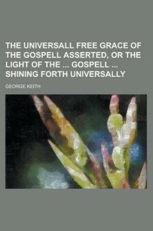 Cover of The Universall Free Grace of the Gospell Asserted, or the Light of the Gospell Shining Forth Universally
