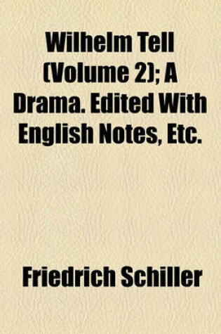Cover of Wilhelm Tell (Volume 2); A Drama. Edited with English Notes, Etc.
