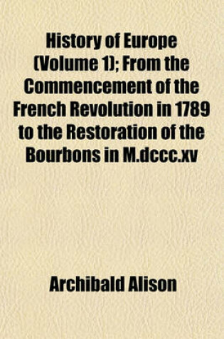 Cover of History of Europe (Volume 1); From the Commencement of the French Revolution in 1789 to the Restoration of the Bourbons in M.DCCC.XV