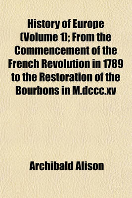 Book cover for History of Europe (Volume 1); From the Commencement of the French Revolution in 1789 to the Restoration of the Bourbons in M.DCCC.XV