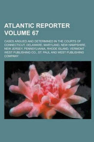 Cover of Atlantic Reporter; Cases Argued and Determined in the Courts of Connecticut, Delaware, Maryland, New Hampshire, New Jersey, Pennsylvania, Rhode Island, Vermont Volume 67