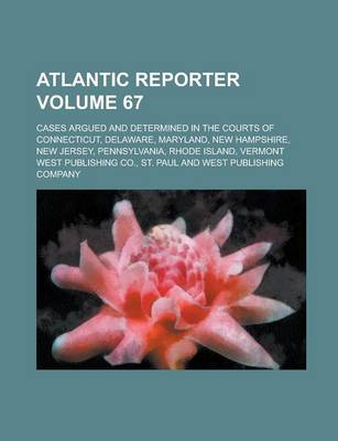 Book cover for Atlantic Reporter; Cases Argued and Determined in the Courts of Connecticut, Delaware, Maryland, New Hampshire, New Jersey, Pennsylvania, Rhode Island, Vermont Volume 67