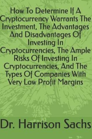 Cover of How To Determine If A Cryptocurrency Warrants The Investment, The Advantages And Disadvantages Of Investing In Cryptocurrencies, The Ample Risks Of Investing In Cryptocurrencies, And The Types Of Companies With Very Low Profit Margins