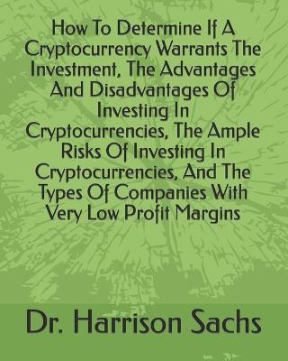 Book cover for How To Determine If A Cryptocurrency Warrants The Investment, The Advantages And Disadvantages Of Investing In Cryptocurrencies, The Ample Risks Of Investing In Cryptocurrencies, And The Types Of Companies With Very Low Profit Margins