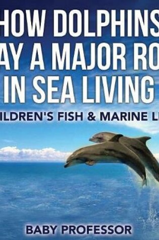 Cover of How Dolphins Play a Major Role in Sea Living Children's Fish & Marine Life