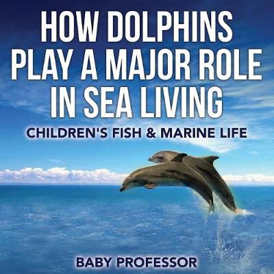 Book cover for How Dolphins Play a Major Role in Sea Living Children's Fish & Marine Life