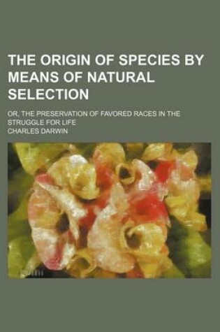 Cover of The Origin of Species by Means of Natural Selection (Volume 2); Or, the Preservation of Favored Races in the Struggle for Life