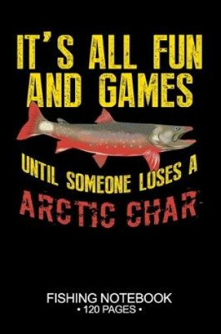 Cover of It's All Fun and Games Until Someone Loses A Arctic Char Fishing Notebook 120 Pages