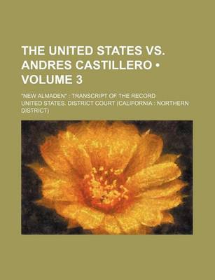 Book cover for The United States vs. Andres Castillero (Volume 3); New Almaden Transcript of the Record