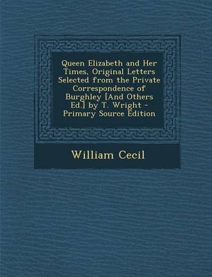 Book cover for Queen Elizabeth and Her Times, Original Letters Selected from the Private Correspondence of Burghley [And Others Ed.] by T. Wright - Primary Source Ed