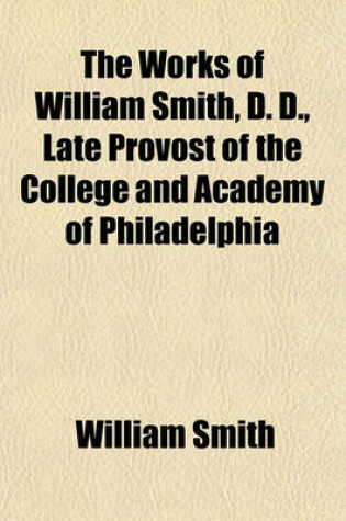 Cover of The Works of William Smith, D. D., Late Provost of the College and Academy of Philadelphia