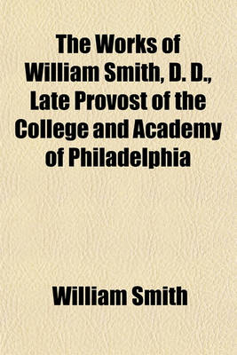 Book cover for The Works of William Smith, D. D., Late Provost of the College and Academy of Philadelphia