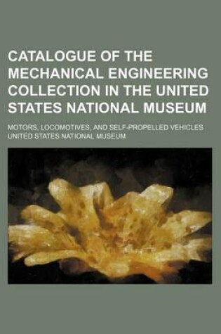 Cover of Catalogue of the Mechanical Engineering Collection in the United States National Museum; Motors, Locomotives, and Self-Propelled Vehicles