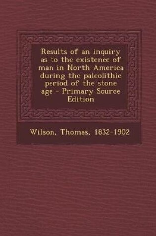 Cover of Results of an Inquiry as to the Existence of Man in North America During the Paleolithic Period of the Stone Age - Primary Source Edition