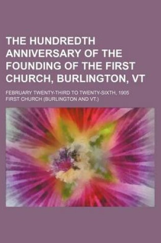 Cover of The Hundredth Anniversary of the Founding of the First Church, Burlington, VT; February Twenty-Third to Twenty-Sixth, 1905