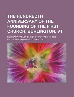 Book cover for The Hundredth Anniversary of the Founding of the First Church, Burlington, VT; February Twenty-Third to Twenty-Sixth, 1905