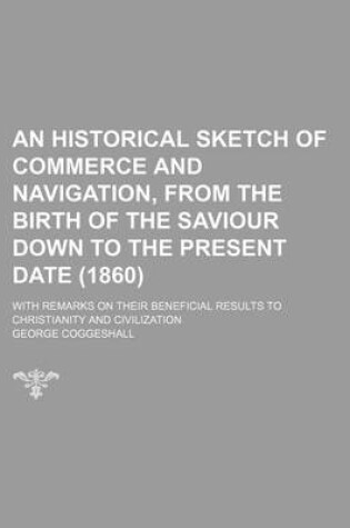 Cover of An Historical Sketch of Commerce and Navigation, from the Birth of the Saviour Down to the Present Date (1860); With Remarks on Their Beneficial Results to Christianity and Civilization