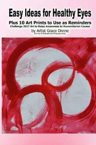 Cover of Easy Ideas for Healthy Eyes Plus 10 Art Prints to Use as Reminders Challenge 2017 Art to Raise Awareness to Humanitarian Causes by Artist Grace Divine