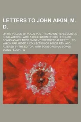 Cover of Letters to John Aikin, M. D.; On His Volume of Vocal Poetry and on His "Essays on Song-Writing with a Collection of Such English Songs as Are Most Eminent for Poetical Merit" to Which Are Added a Collection of Songs REV. and Altered by the Editor with SOM