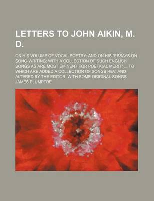 Book cover for Letters to John Aikin, M. D.; On His Volume of Vocal Poetry and on His "Essays on Song-Writing with a Collection of Such English Songs as Are Most Eminent for Poetical Merit" to Which Are Added a Collection of Songs REV. and Altered by the Editor with SOM