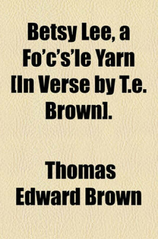 Cover of Betsy Lee, a Fo'c's'le Yarn [In Verse by T.E. Brown].