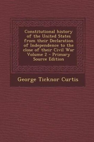Cover of Constitutional History of the United States from Their Declaration of Independence to the Close of Their Civil War Volume 2 - Primary Source Edition
