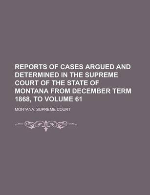 Book cover for Reports of Cases Argued and Determined in the Supreme Court of the State of Montana from December Term 1868, to Volume 61