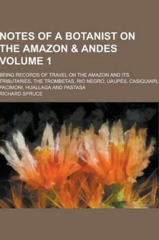 Cover of Notes of a Botanist on the Amazon & Andes; Being Records of Travel on the Amazon and Its Tributaries, the Trombetas, Rio Negro, Uaupes, Casiquiari, Pa