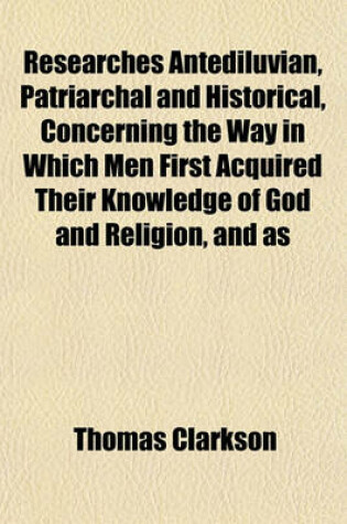 Cover of Researches Antediluvian, Patriarchal and Historical, Concerning the Way in Which Men First Acquired Their Knowledge of God and Religion, and as