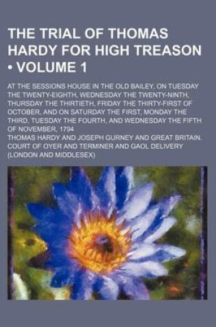 Cover of The Trial of Thomas Hardy for High Treason (Volume 1); At the Sessions House in the Old Bailey, on Tuesday the Twenty-Eighth, Wednesday the Twenty-Ninth, Thursday the Thirtieth, Friday the Thirty-First of October, and on Saturday the First, Monday the Third, T