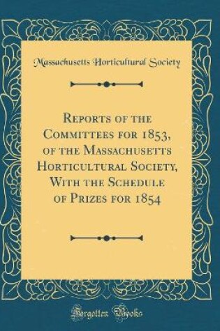 Cover of Reports of the Committees for 1853, of the Massachusetts Horticultural Society, with the Schedule of Prizes for 1854 (Classic Reprint)