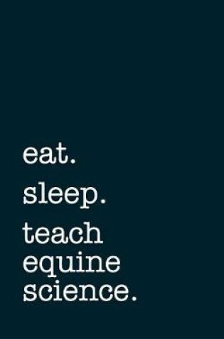 Cover of eat. sleep. teach equine science. - Lined Notebook