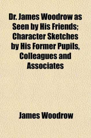 Cover of Dr. James Woodrow as Seen by His Friends; Character Sketches by His Former Pupils, Colleagues and Associates