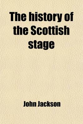 Book cover for The History of the Scottish Stage; From Its First Establishment to the Present Time the Whole Necessarily Interspersed with Memoirs of His Own Life, B